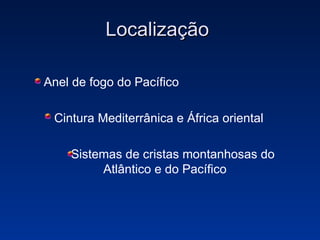 Localização  Anel de fogo do Pacífico Cintura Mediterrânica e África oriental Sistemas de cristas montanhosas do  Atlântico e do Pacífico 