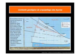 Contexto geológico do arquipélago dos Açores

António Sousa – professor na Escola Secundária C/ 3º Ciclo de Júlio Dinis de Ovar

 