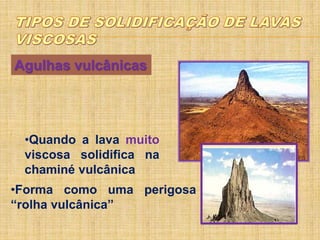 Agulhas vulcânicas
•Quando a lava muito
viscosa solidifica na
chaminé vulcânica
•Forma como uma perigosa
“rolha vulcânica”
 