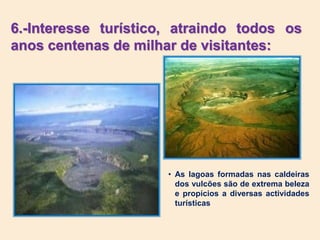 6.-Interesse turístico, atraindo todos os
anos centenas de milhar de visitantes:
• As lagoas formadas nas caldeiras
dos vulcões são de extrema beleza
e propícios a diversas actividades
turísticas
 