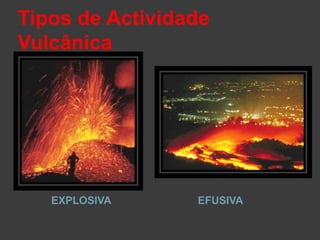 Tipos de Actividade
Vulcânica
EXPLOSIVA EFUSIVA
 