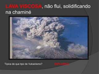 LAVA VISCOSA, não flui, solidificando
na chaminé
Típica de que tipo de Vulcanismo? EXPLOSIVO
 