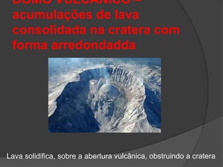 DOMO VULCÂNICO –
acumulações de lava
consolidada na cratera com
forma arredondadda
Lava solidifica, sobre a abertura vulcânica, obstruindo a cratera
 