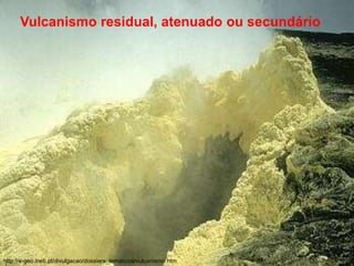 Vulcanismo residual, atenuado ou secundário
http://e-geo.ineti.pt/divulgacao/dossiers_tematicos/vulcanismo.htm
 