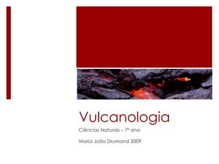 Vulcanologia
Ciências Naturais – 7º ano

Maria João Drumond 2009
 