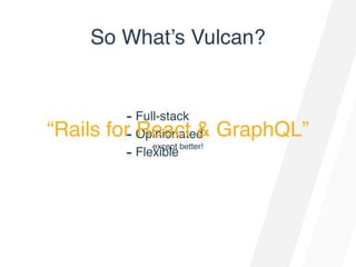 So What’s Vulcan?
- Full-stack
- Opinionated
- Flexible
“Rails for React & GraphQL”
except better!
 