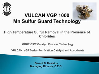 GBHE C2PT Catalyst Process Technology
VULCAN VGP Series Purification Catalyst and Absorbents
Gerard B. Hawkins
Managing Director, C.E.O.
 