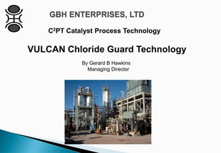 GBH ENTERPRISES, LTD
C2PT Catalyst Process Technology
By Gerard B Hawkins
Managing Director
VULCAN Chloride Guard Technology
 