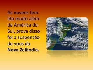 As nuvens tem
ido muito além
da América do
Sul, prova disso
foi a suspensão
de voos da
Nova Zelândia.
 