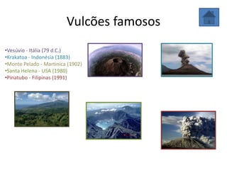 Vulcões famosos
•Vesúvio - Itália (79 d.C.)
•Krakatoa - Indonésia (1883)
•Monte Pelado - Martinica (1902)
•Santa Helena - USA (1980)
•Pinatubo - Filipinas (1991)
 