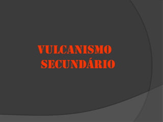 VULCANISMO
SECUNDÁRIO
 