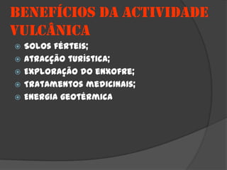 BENEFÍCIOS DA ACTIVIDADE
VULCÂNICA
   Solos férteis;
   Atracção turística;
   Exploração do enxofre;
   Tratamentos medicinais;
   Energia geotérmica
 