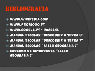 BIBLIOGRAFIA
   www.wikipedia.com
   www.prof2000.pt
   www.google.pt – Imagens
   Manual escolar “Descobrir a Terra 8”
   Manual escolar “Descobrir a Terra 7”
   Manual escolar “Fazer Geografia 7”
   Caderno de actividades “Fazer
    Geografia 7”
 