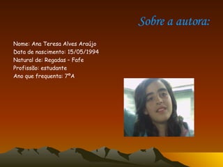 Sobre a autora: Nome: Ana Teresa Alves Araújo Data de nascimento: 15/05/1994 Natural de: Regadas – Fafe Profissão: estudante  Ano que frequenta: 7ºA 