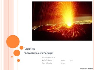 VULCÕES
Vulcanismos em Portugal
Patrícia Reis Nº.16
Rafaela Sousa Nº.17 7ºA
Sara Salvador Nº.20
Ano lectivo 2008/09
 