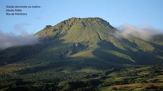 Vulcão dormente ou inativo -
Monte Pelée
Ilha de Martinica
 
