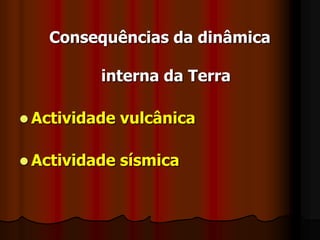 Consequências da dinâmica interna da TerraActividade vulcânicaActividade sísmica