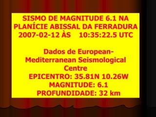 SISMO DE MAGNITUDE 6.1 NA PLANÍCIE ABISSAL DA FERRADURA 2007-02-12 ÀS    10:35:22.5 UTC    Dados deEuropean-Mediterranean Seismological Centre   EPICENTRO: 35.81N 10.26W    MAGNITUDE: 6.1    PROFUNDIDADE: 32 km