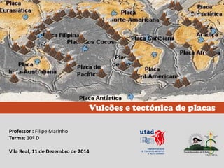 Vulcões e tectónica de placas
Professor : Filipe Marinho
Turma: 10º D
Vila Real, 11 de Dezembro de 2014
 