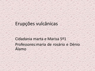 Erupções vulcânicas
Cidadania marta e Marisa 5º1
Professores:maria de rosário e Dénio
Álamo
 