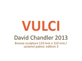 VULCI
David Chandler 2013
Bronze sculpture 133 mm x 110 mm /
caramel patina: edition 3
 