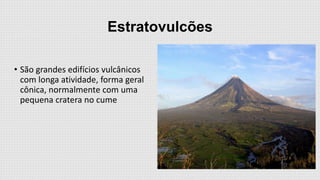 Estratovulcões
• São grandes edifícios vulcânicos
com longa atividade, forma geral
cônica, normalmente com uma
pequena cratera no cume

 
