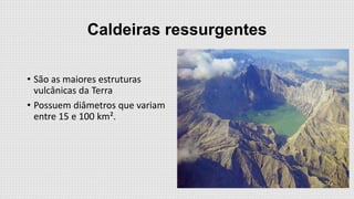 Caldeiras ressurgentes
• São as maiores estruturas
vulcânicas da Terra
• Possuem diâmetros que variam
entre 15 e 100 km².

 