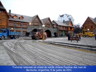 Tratores removem as cinzas do vulcão chileno Puyehue das ruas de
           Bariloche. Argentina, 5 de junho de 2011.
 