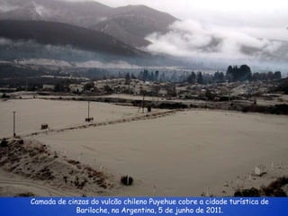 Camada de cinzas do vulcão chileno Puyehue cobre a cidade turística de
             Bariloche, na Argentina, 5 de junho de 2011.
 