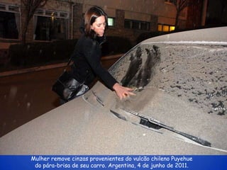 Mulher remove cinzas provenientes do vulcão chileno Puyehue
 do pára-brisa de seu carro. Argentina, 4 de junho de 2011.
 