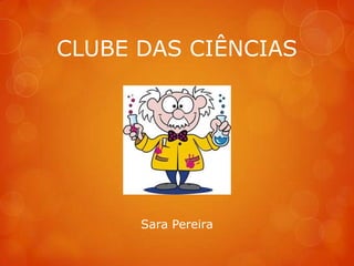 CLUBE DAS CIÊNCIAS




      Sara Pereira
 