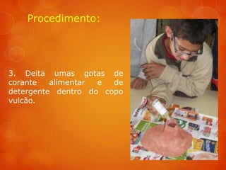 Procedimento:




3. Deita umas gotas de
corante   alimentar e  de
detergente dentro do copo
vulcão.
 