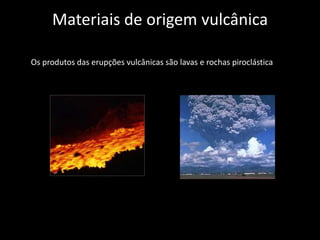 Materiais de origem vulcânicaOs produtos das erupções vulcânicas são lavas e rochas piroclásticas. 