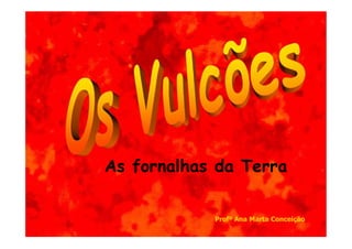 As fornalhas da Terra

            Profª Ana Marta Conceição
 