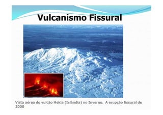 Vulcanismo Fissural




Vista aérea do vulcão Hekla (Islândia) no Inverno. A erupção fissural de
2000.
 