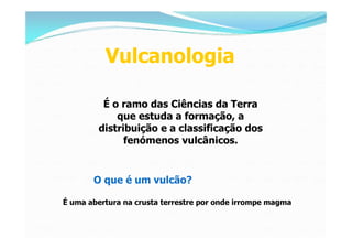 Vulcanologia

         É o ramo das Ciências da Terra
            que estuda a formação, a
        distribuição e a classi...