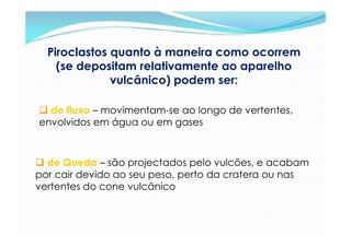 Piroclastos quanto à maneira como ocorrem
    (se depositam relativamente ao aparelho
              vulcânico) podem ser:
...