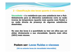 2 - Classificação das lavas quanto à viscosidade

Viscosidade – é a resistência que uma substância tem a fluir.
Globalment...