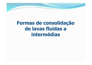 Formas de consolidação
   de lavas fluidas a
     intermédias
 