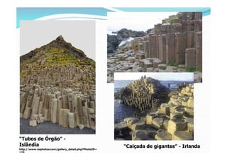 “Tubos de Órgão” -
Islândia                                               “Calçada de gigantes” - Irlanda
http://www.rsiphotos.com/gallery_detail.php?PhotoID=
179
 