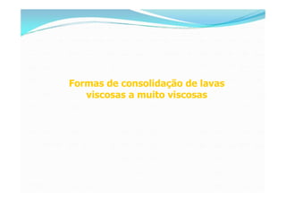Formas de consolidação de lavas
   viscosas a muito viscosas
 