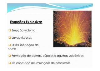 Erupções Explosivas

 Erupção violenta

 Lavas viscosas

 Difícil libertação de
gases

 Formação de domas, cúpulas e a...