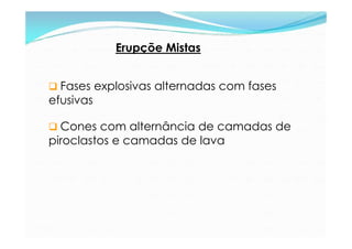 Erupçõe Mistas


 Fases explosivas alternadas com fases
efusivas

 Cones com alternância de camadas de
piroclastos e camadas de lava
 