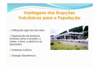 Vantagens das Erupções
        Vulcânicas para a População

 Utilização agrícola dos solos

 Exploração de produtos
mine...