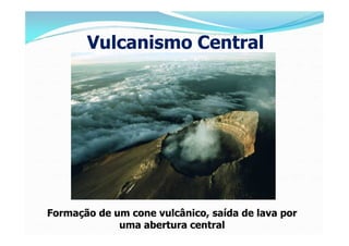 Vulcanismo Central




Formação de um cone vulcânico, saída de lava por
             uma abertura central
 