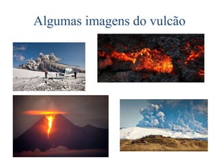 Algumas imagens do vulcão
 