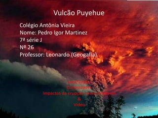 Vulcão Puyehue Colégio Antônia Vieira Nome: Pedro Igor Martinez  7ª série J Nº 26 Professor: Leonardo (Geogafia) Localização, Curiosidades Impactos da erupção sobre o homem & Vídeo 