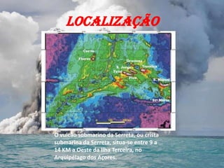 LOCALIZAÇÃO




O vulcão submarino da Serreta, ou crista
submarina da Serreta, situa-se entre 9 a
14 KM a Oeste da Ilha Terceira, no
Arquipélago dos Açores.
 
