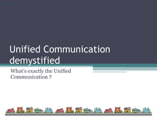 Unified Communication demystified What’s exactly the Unified Communication ? 
