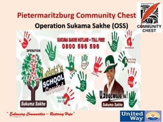Pietermaritzburg Community Chest
“ Enhancing Communities – Restoring Hope”15-Aug-13 1
Operation Sukama Sakhe (OSS)
 